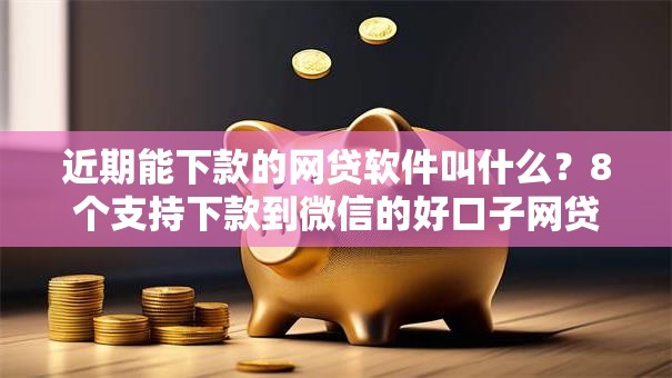 近期能下款的网贷软件叫什么?8个支持下款到微信的好口子网贷 近期能下款的网贷软件叫什么?8个支持下款到微信的好口子网贷