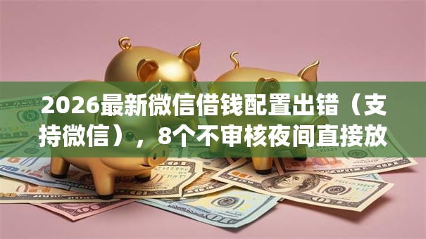 2026最新微信借钱配置出错(支持微信),8个不审核夜间直接放款的网贷app无私分享 2026最新微信借钱配置出错(支持微信),8个不审核夜间直接放款的网贷app无私分享