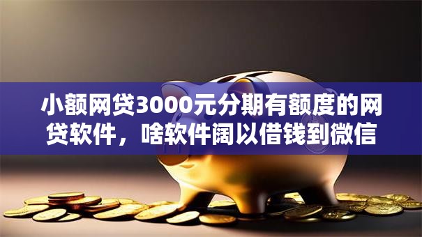 小额网贷3000元分期有额度的网贷软件,啥软件阔以借钱到微信的7个平台介绍 小额网贷3000元分期有额度的网贷软件,啥软件阔以借钱到微信的7个平台介绍