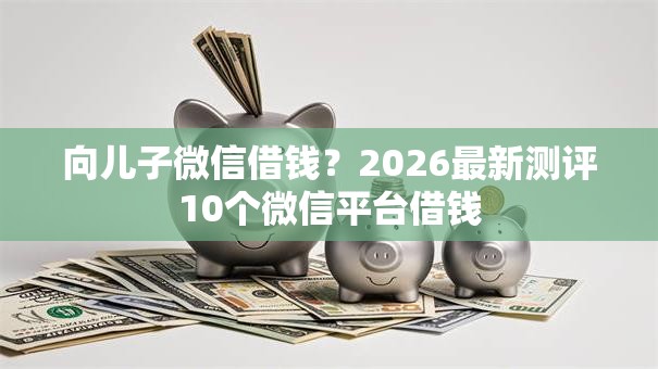 向儿子微信借钱？2026最新测评10个微信平台借钱