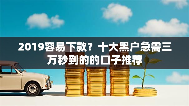 2019容易下款？十大黑户急需三万秒到的的口子推荐
