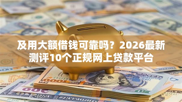 及用大额借钱可靠吗？2026最新测评10个正规网上贷款平台