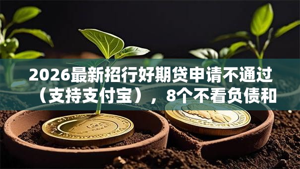 2026最新招行好期贷申请不通过(支持支付宝),8个不看负债和征信的口子无私分享 2026最新招行好期贷申请不通过(支持支付宝),8个不看负债和征信的口子无私分享