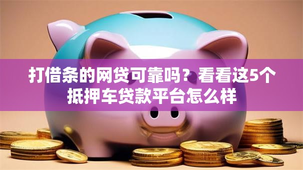 打借条的网贷可靠吗？看看这5个抵押车贷款平台怎么样
