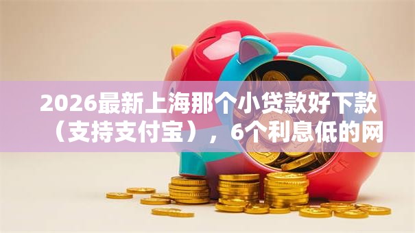 2026最新上海那个小贷款好下款(支持支付宝),6个利息低的网贷软件无私分享 2026最新上海那个小贷款好下款(支持支付宝),6个利息低的网贷软件无私分享