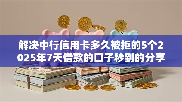 解决中行信用卡多久被拒的5个2025年7天借款的口子秒到的分享 解决中行信用卡多久被拒的5个2025年7天借款的口子秒到的分享