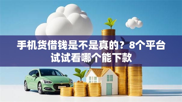 手机货借钱是不是真的?8个平台试试看哪个能下款 手机货借钱是不是真的?8个平台试试看哪个能下款