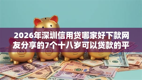 2026年深圳信用贷哪家好下款网友分享的7个十八岁可以贷款的平台我觉得不错! 2026年深圳信用贷哪家好下款网友分享的7个十八岁可以贷款的平台我觉得不错!