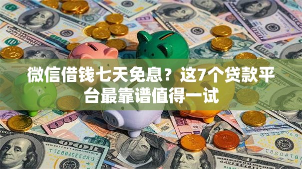 微信借钱七天免息?这7个贷款平台最靠谱值得一试 微信借钱七天免息?这7个贷款平台最靠谱值得一试