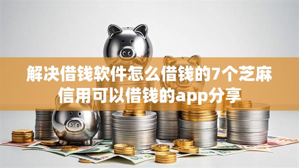 解决借钱软件怎么借钱的7个芝麻信用可以借钱的app分享