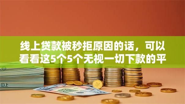 线上贷款被秒拒原因的话，可以看看这5个5个无视一切下款的平台