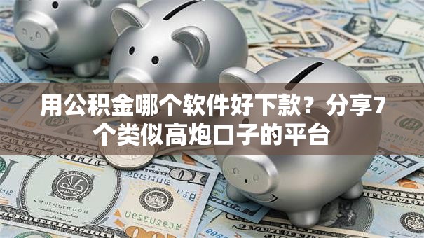 用公积金哪个软件好下款？分享7个类似高炮口子的平台