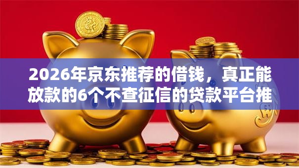 2026年京东推荐的借钱，真正能放款的6个不查征信的贷款平台推荐