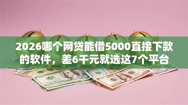 2026哪个网贷能借5000直接下款的软件，差6千元就选这7个平台