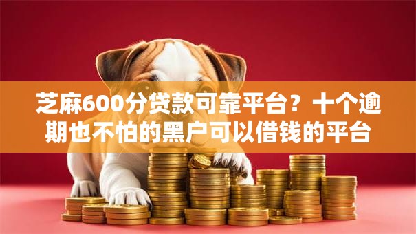 芝麻600分贷款可靠平台?十个逾期也不怕的黑户可以借钱的平台 芝麻600分贷款可靠平台?十个逾期也不怕的黑户可以借钱的平台