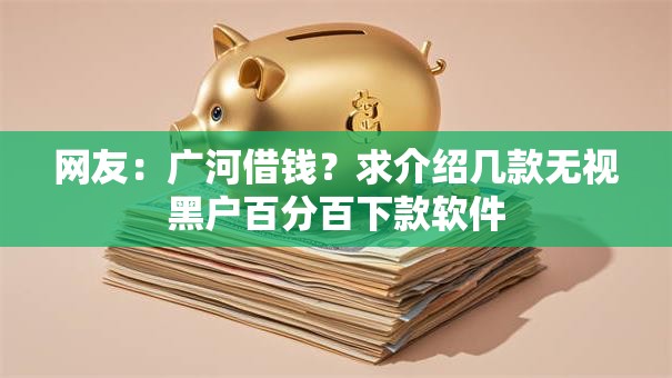 网友：广河借钱？求介绍几款无视黑户百分百下款软件