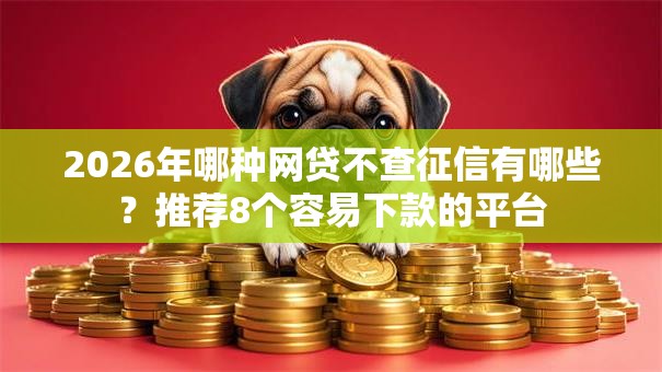 2026年哪种网贷不查征信有哪些?推荐8个容易下款的平台 2026年哪种网贷不查征信有哪些?推荐8个容易下款的平台
