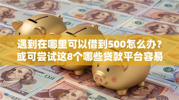 遇到在哪里可以借到500怎么办？或可尝试这8个哪些贷款平台容易下款
