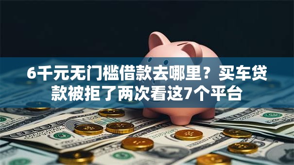 6千元无门槛借款去哪里？买车贷款被拒了两次看这7个平台