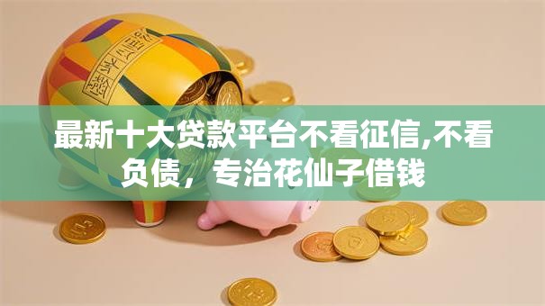 最新十大贷款平台不看征信,不看负债，专治花仙子借钱