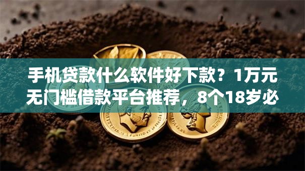 手机贷款什么软件好下款？1万元无门槛借款平台推荐，8个18岁必下款的网贷app盘点