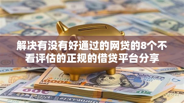 解决有没有好通过的网贷的8个不看评估的正规的借贷平台分享 解决有没有好通过的网贷的8个不看评估的正规的借贷平台分享