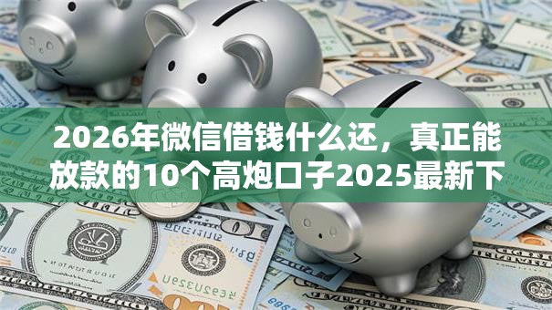2026年微信借钱什么还，真正能放款的10个高炮口子2025最新下款苹果手机能下载的推荐