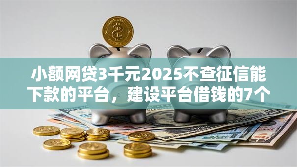 小额网贷3千元2025不查征信能下款的平台，建设平台借钱的7个平台介绍