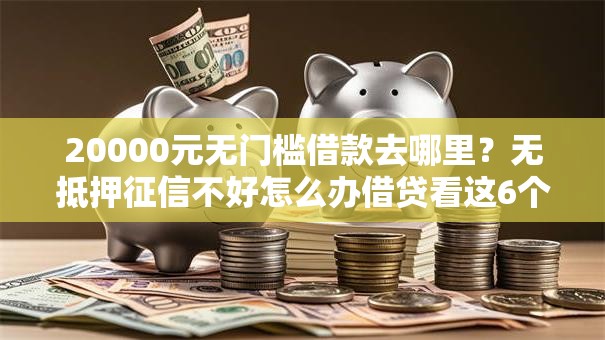 20000元无门槛借款去哪里？无抵押征信不好怎么办借贷看这6个平台