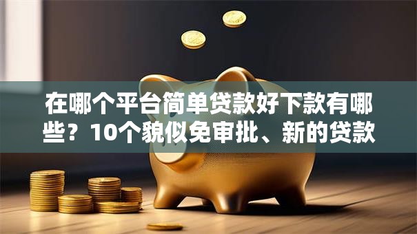 在哪个平台简单贷款好下款有哪些？10个貌似免审批、新的贷款平台合集