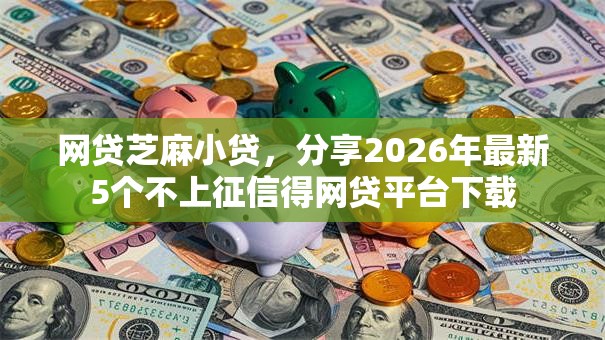 网贷芝麻小贷，分享2026年最新5个不上征信得网贷平台下载