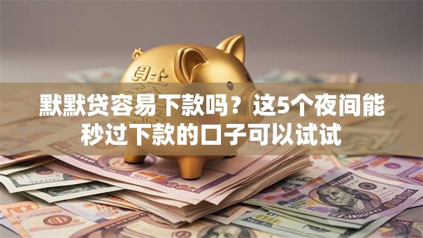 默默贷容易下款吗？这5个夜间能秒过下款的口子可以试试