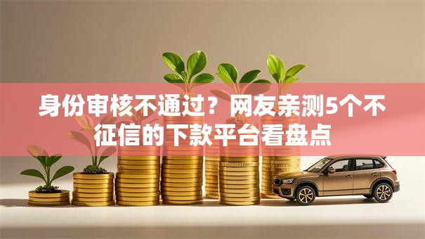 身份审核不通过？网友亲测5个不征信的下款平台看盘点