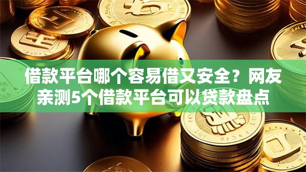 借款平台哪个容易借又安全？网友亲测5个借款平台可以贷款盘点