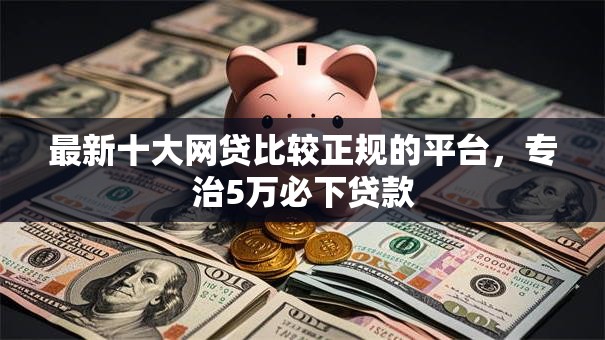最新十大网贷比较正规的平台，专治5万必下贷款