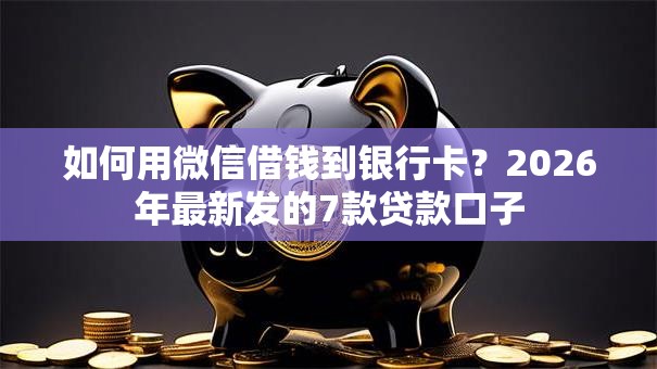 如何用微信借钱到银行卡？2026年最新发的7款贷款口子