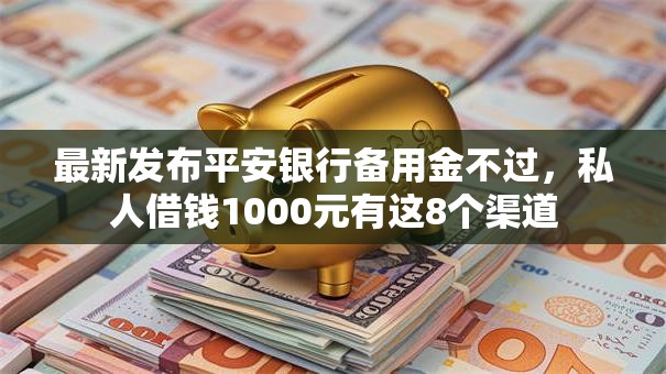最新发布平安银行备用金不过，私人借钱1000元有这8个渠道