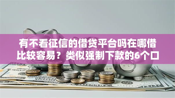 有不看征信的借贷平台吗在哪借比较容易？类似强制下款的6个口子参考