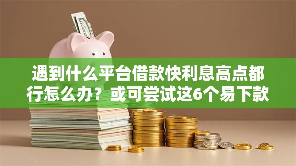 遇到什么平台借款快利息高点都行怎么办？或可尝试这6个易下款的借钱平台
