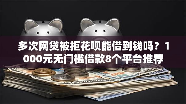 多次网贷被拒花呗能借到钱吗？1000元无门槛借款8个平台推荐