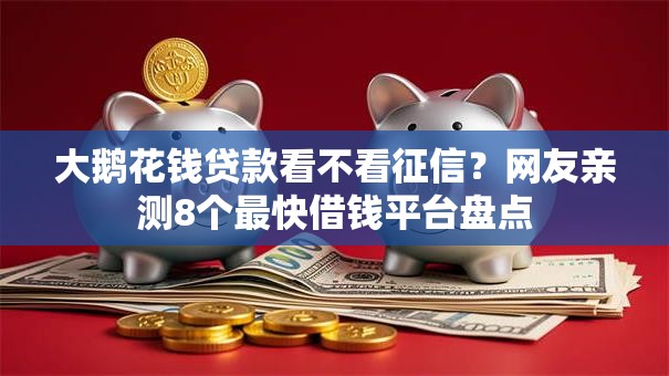 大鹅花钱贷款看不看征信？网友亲测8个最快借钱平台盘点