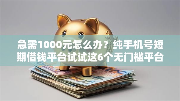 急需1000元怎么办?纯手机号短期借钱平台试试这6个无门槛平台 急需1000元怎么办?纯手机号短期借钱平台试试这6个无门槛平台
