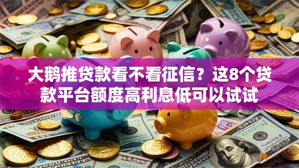 大鹅推贷款看不看征信？这8个贷款平台额度高利息低可以试试