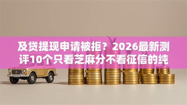 及贷提现申请被拒？2026最新测评10个只看芝麻分不看征信的纯线上审批平台