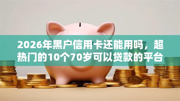 2026年黑户信用卡还能用吗,超热门的10个70岁可以贷款的平台推荐 2026年黑户信用卡还能用吗,超热门的10个70岁可以贷款的平台推荐