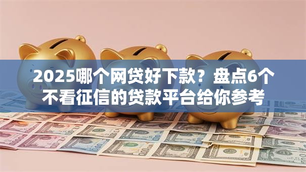 2025哪个网贷好下款？盘点6个不看征信的贷款平台给你参考
