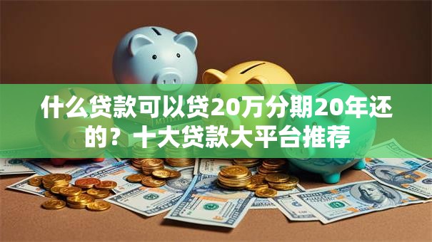 什么贷款可以贷20万分期20年还的？十大贷款大平台推荐