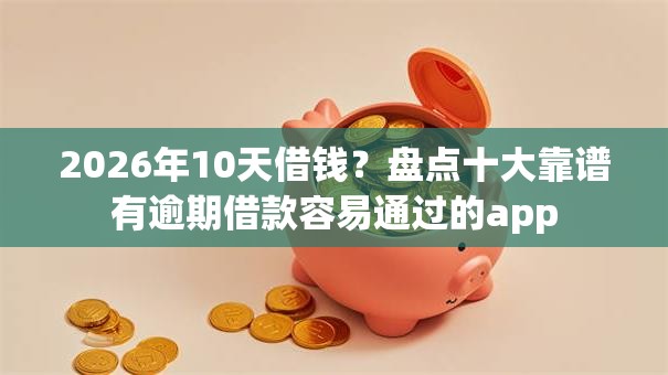 2026年10天借钱？盘点十大靠谱有逾期借款容易通过的app