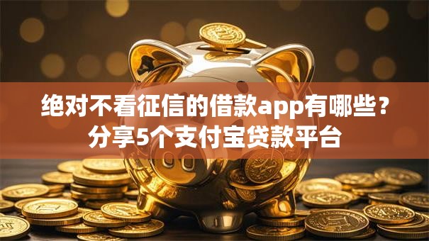 绝对不看征信的借款app有哪些？分享5个支付宝贷款平台