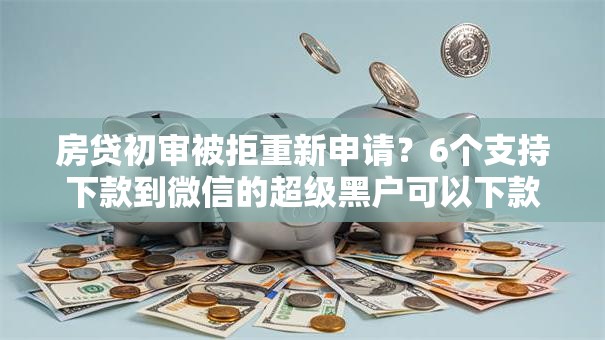 房贷初审被拒重新申请？6个支持下款到微信的超级黑户可以下款的口子